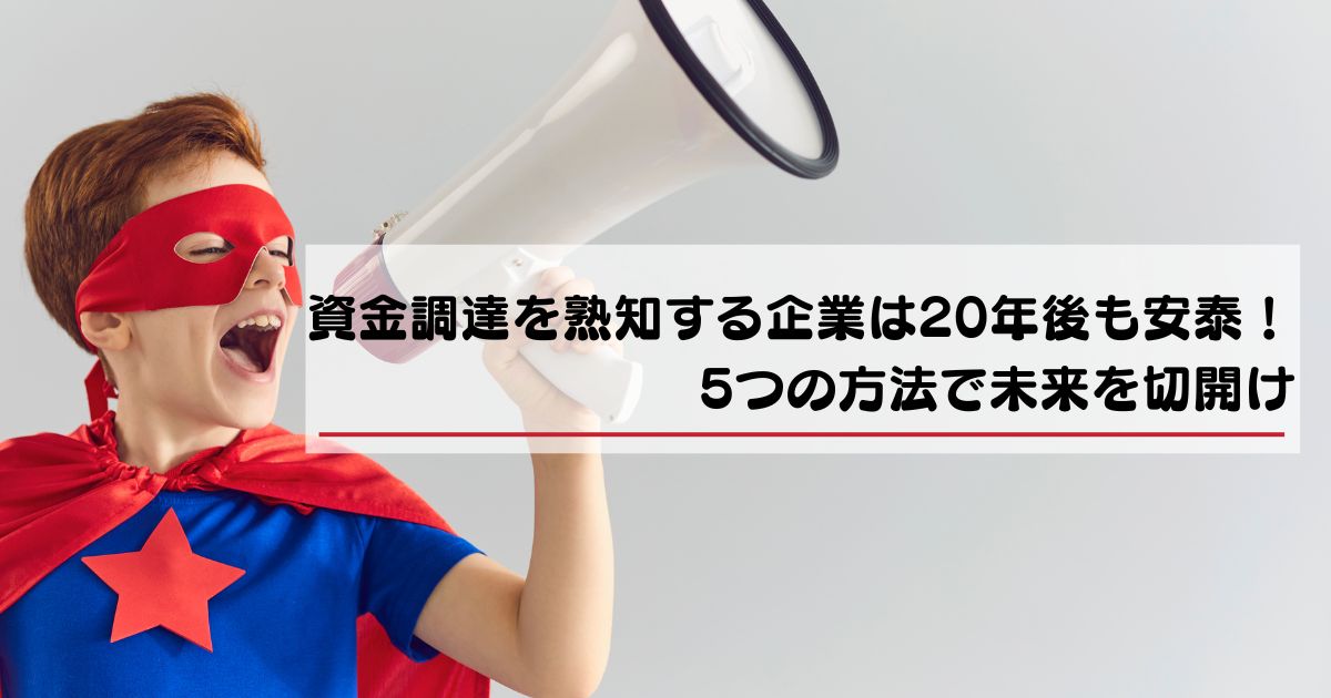 資金調達を熟知する企業は20年後も安泰！ 5つの方法で未来を切開け